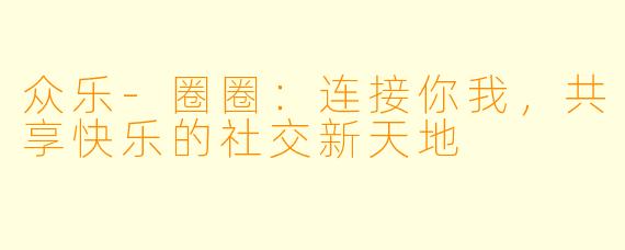 众乐-圈圈:连接你我,共享快乐的社交新天地