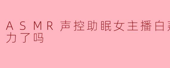 白荔芝今天努力了吗?她采取了哪些创新的ASMR声控助眠方式提升听众的沉浸体验?