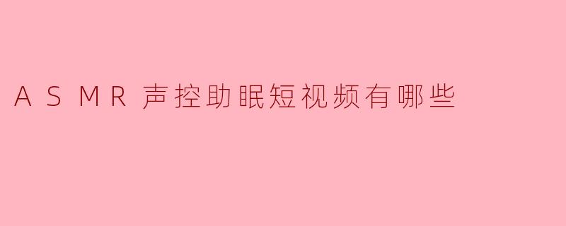 ASMR声控助眠短视频有哪些