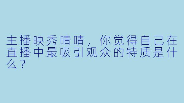 主播映秀晴晴，你觉得自己在直播中最吸引观众的特质是什么？