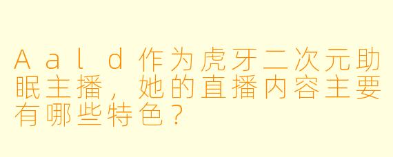 Aald作为虎牙二次元助眠主播，她的直播内容主要有哪些特色？