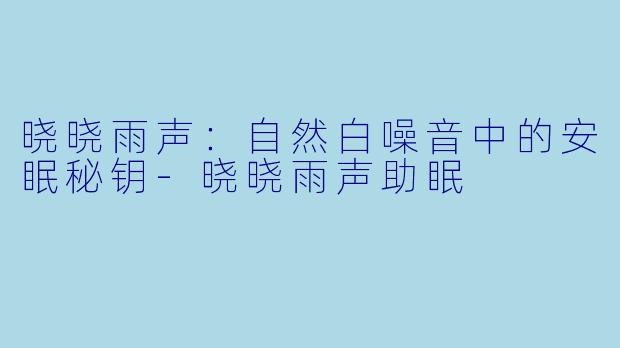 晓晓雨声：自然白噪音中的安眠秘钥-晓晓雨声助眠