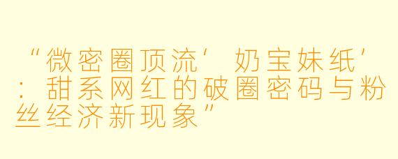 “微密圈顶流‘奶宝妹纸’：甜系网红的破圈密码与粉丝经济新现象”