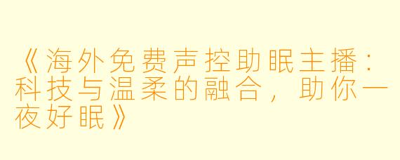 《海外免费声控助眠主播：科技与温柔的融合，助你一夜好眠》