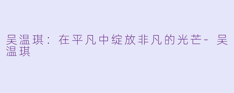 吴温琪：在平凡中绽放非凡的光芒-吴温琪