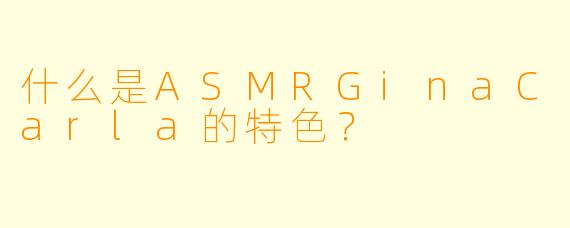 什么是ASMRGinaCarla的特色？
