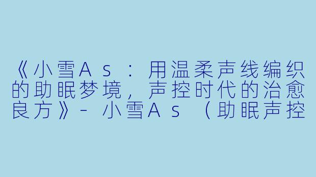 《小雪As：用温柔声线编织的助眠梦境，声控时代的治愈良方》-小雪As（助眠声控）
