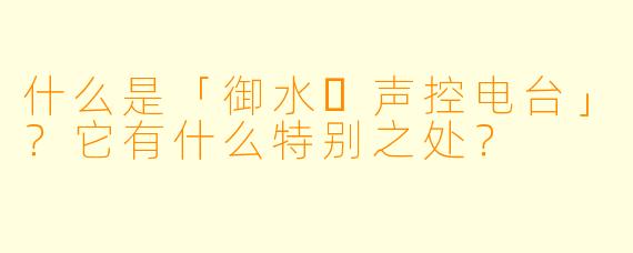 什么是「御水❥声控电台」？它有什么特别之处？