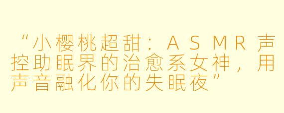 “小樱桃超甜：ASMR声控助眠界的治愈系女神，用声音融化你的失眠夜”