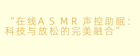 “在线ASMR声控助眠:科技与放松的完美融合”