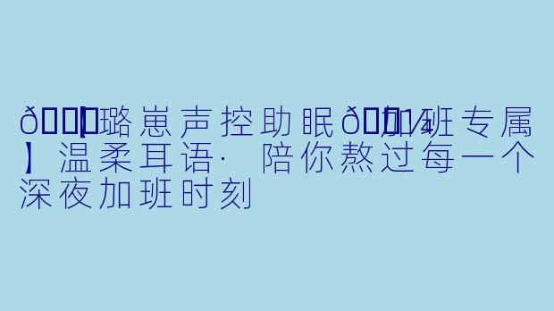 🌙【璐崽声控助眠🌼加班专属】温柔耳语·陪你熬过每一个深夜加班时刻