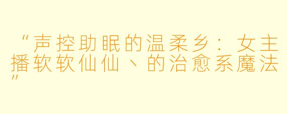 “声控助眠的温柔乡：女主播软软仙仙丶的治愈系魔法”