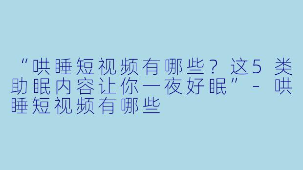 “哄睡短视频有哪些？这5类助眠内容让你一夜好眠”-哄睡短视频有哪些