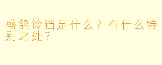 盛鸽铃铛是什么？有什么特别之处？