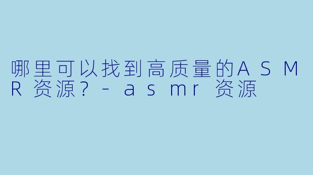 哪里可以找到高质量的ASMR资源？
