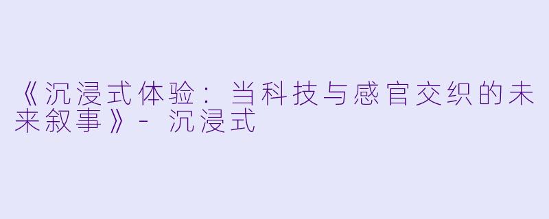 《沉浸式体验：当科技与感官交织的未来叙事》-沉浸式
