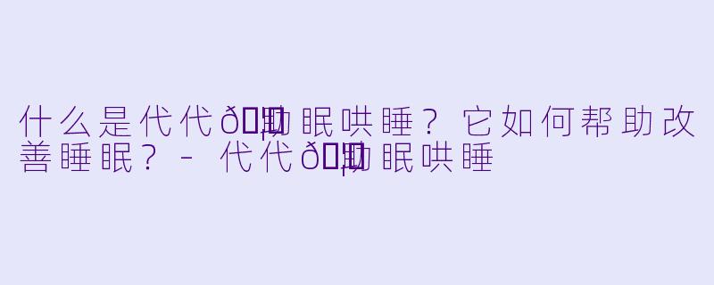 什么是代代🦋助眠哄睡？它如何帮助改善睡眠？-代代🦋助眠哄睡