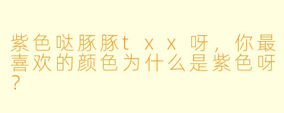 紫色哒豚豚txx呀，你最喜欢的颜色为什么是紫色呀？