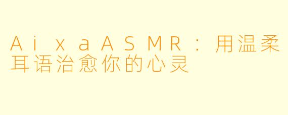AixaASMR：用温柔耳语治愈你的心灵