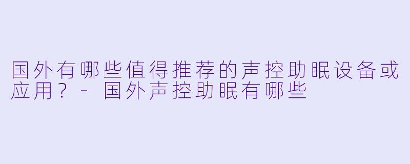 国外有哪些值得推荐的声控助眠设备或应用？-国外声控助眠有哪些