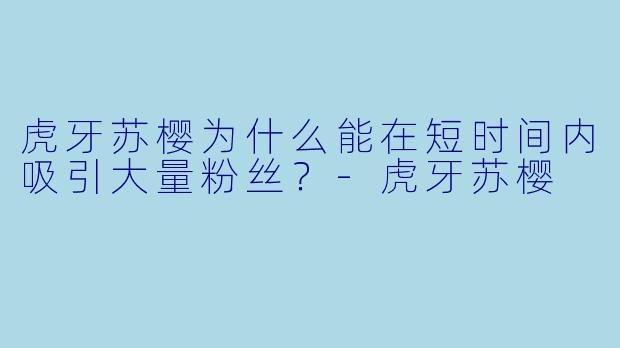 虎牙苏樱为什么能在短时间内吸引大量粉丝？-虎牙苏樱