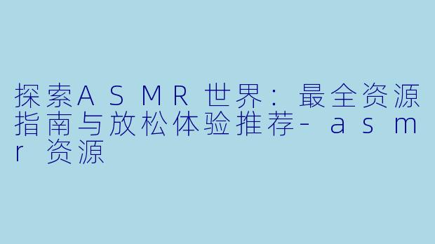 探索ASMR世界：最全资源指南与放松体验推荐-asmr资源