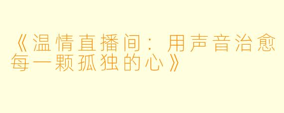 《温情直播间：用声音治愈每一颗孤独的心》