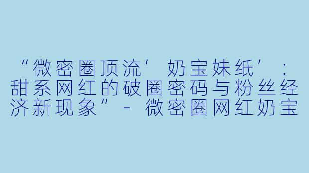 “微密圈顶流‘奶宝妹纸’：甜系网红的破圈密码与粉丝经济新现象”-微密圈网红奶宝妹纸