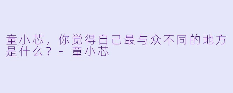 童小芯，你觉得自己最与众不同的地方是什么？-童小芯