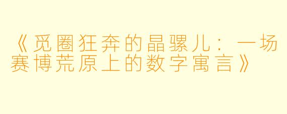 《觅圈狂奔的晶骡儿：一场赛博荒原上的数字寓言》
