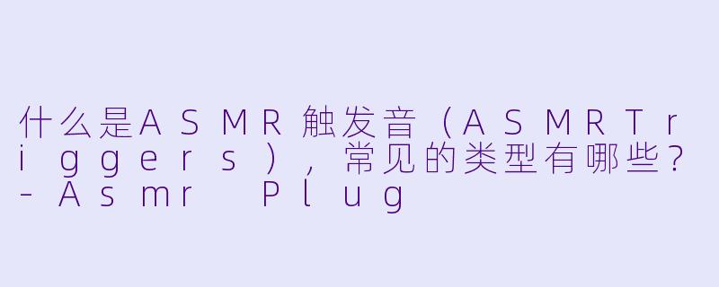 什么是ASMR触发音（ASMRTriggers），常见的类型有哪些？-Asmr Plug