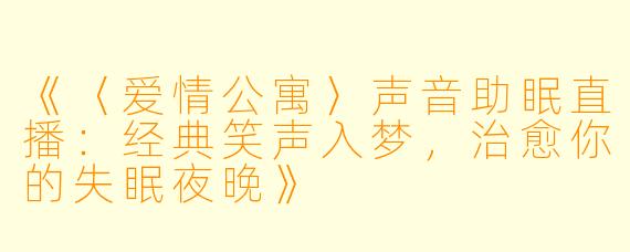 《〈爱情公寓〉声音助眠直播：经典笑声入梦，治愈你的失眠夜晚》