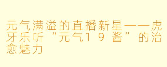元气满溢的直播新星——虎牙乐听“元气19酱”的治愈魅力