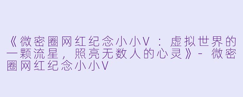 《微密圈网红纪念小小V：虚拟世界的一颗流星，照亮无数人的心灵》-微密圈网红纪念小小V