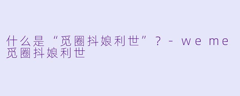 什么是“觅圈抖娘利世”？-weme觅圈抖娘利世