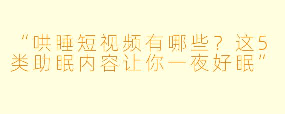 “哄睡短视频有哪些？这5类助眠内容让你一夜好眠”