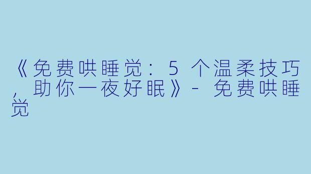《免费哄睡觉：5个温柔技巧，助你一夜好眠》-免费哄睡觉
