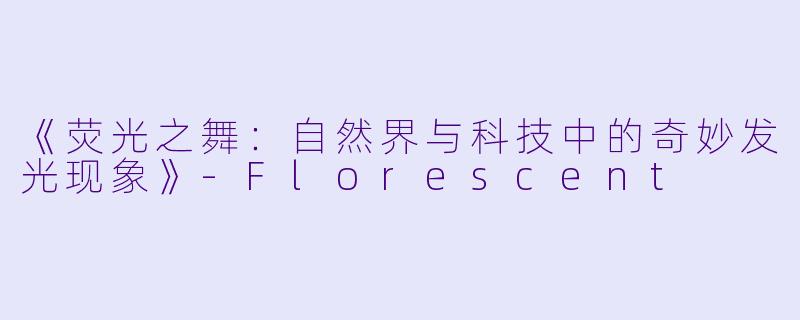 《荧光之舞：自然界与科技中的奇妙发光现象》-Florescent