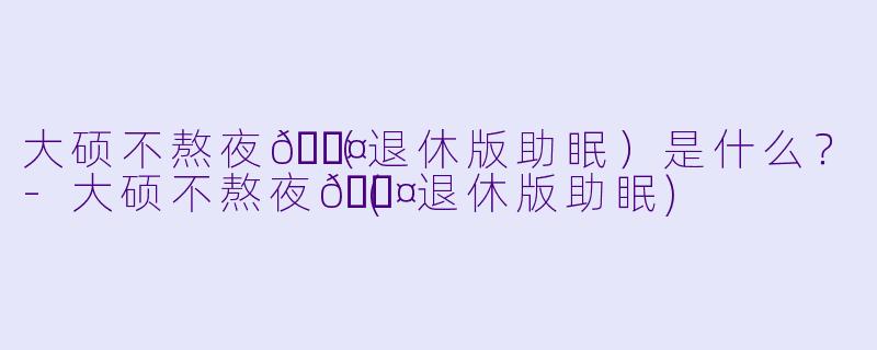大硕不熬夜💤（退休版助眠）是什么？-大硕不熬夜💤(退休版助眠)