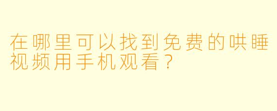 在哪里可以找到免费的哄睡视频用手机观看？