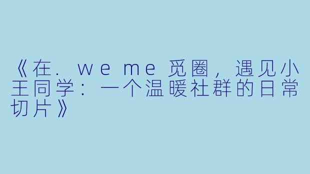 《在.weme觅圈，遇见小王同学：一个温暖社群的日常切片》
