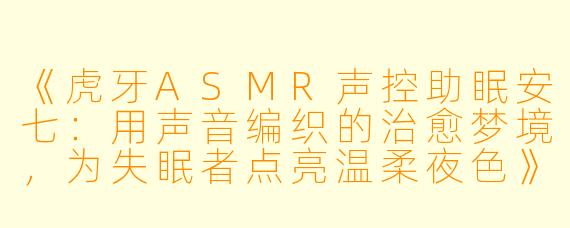 《虎牙ASMR声控助眠安七：用声音编织的治愈梦境，为失眠者点亮温柔夜色》