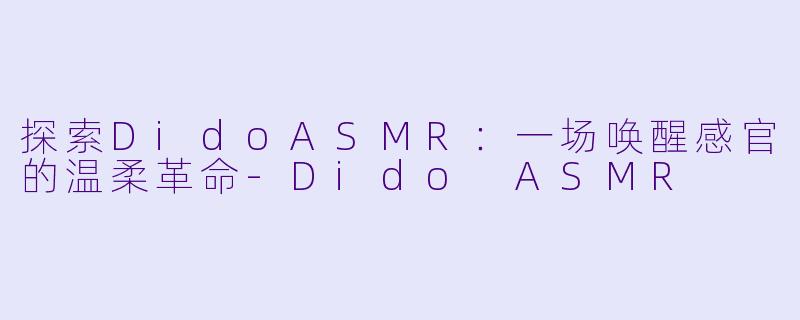 探索DidoASMR：一场唤醒感官的温柔革命-Dido ASMR