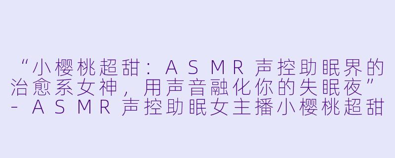 “小樱桃超甜：ASMR声控助眠界的治愈系女神，用声音融化你的失眠夜”-ASMR声控助眠女主播小樱桃超甜