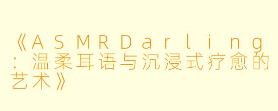 《ASMRDarling：温柔耳语与沉浸式疗愈的艺术》