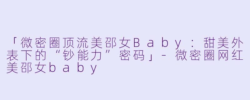 「微密圈顶流美邵女Baby:甜美外表下的“钞能力”密码」