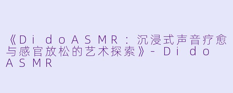 《DidoASMR：沉浸式声音疗愈与感官放松的艺术探索》-Dido ASMR