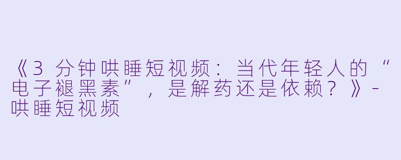 《3分钟哄睡短视频：当代年轻人的“电子褪黑素”，是解药还是依赖？》-哄睡短视频