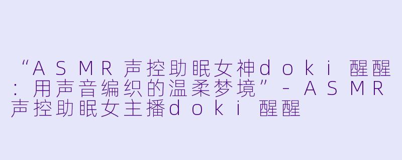 “ASMR声控助眠女神doki醒醒：用声音编织的温柔梦境”-ASMR声控助眠女主播doki醒醒