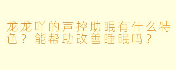龙龙吖的声控助眠有什么特色？能帮助改善睡眠吗？
